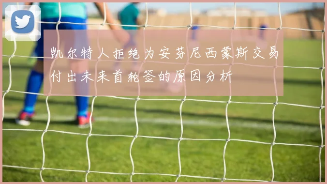 凯尔特人拒绝为安芬尼西蒙斯交易付出未来首轮签的原因分析
