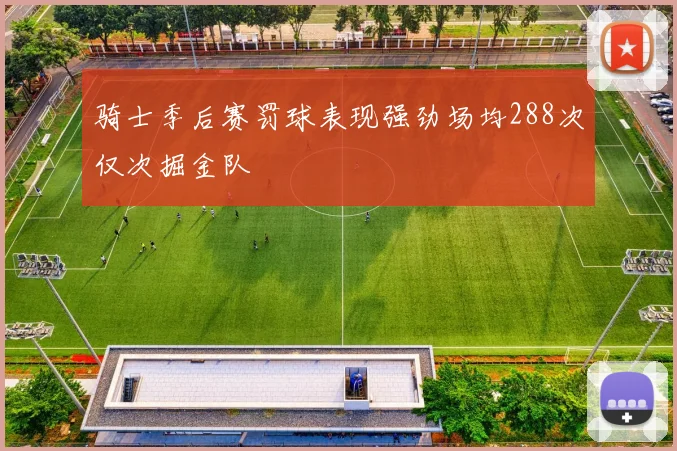 骑士季后赛罚球表现强劲场均288次仅次掘金队