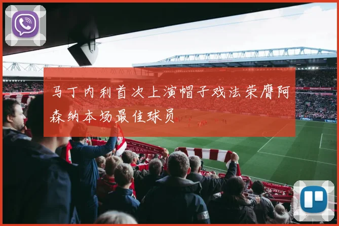 马丁内利首次上演帽子戏法荣膺阿森纳本场最佳球员