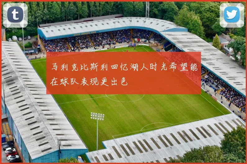 马利克比斯利回忆湖人时光希望能在球队表现更出色