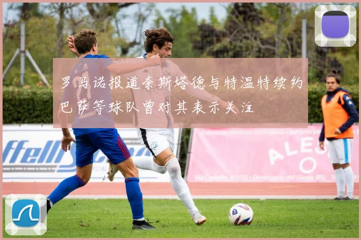 罗马诺报道奈斯塔德与特温特续约巴萨等球队曾对其表示关注