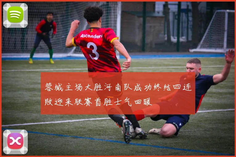 蓉城主场大胜河南队成功终结四连败迎来联赛首胜士气回暖