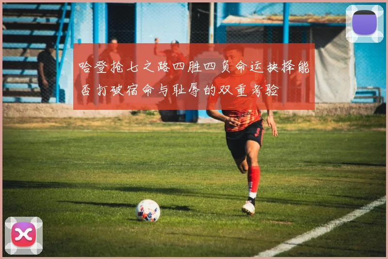 哈登抢七之路四胜四负命运抉择能否打破宿命与耻辱的双重考验