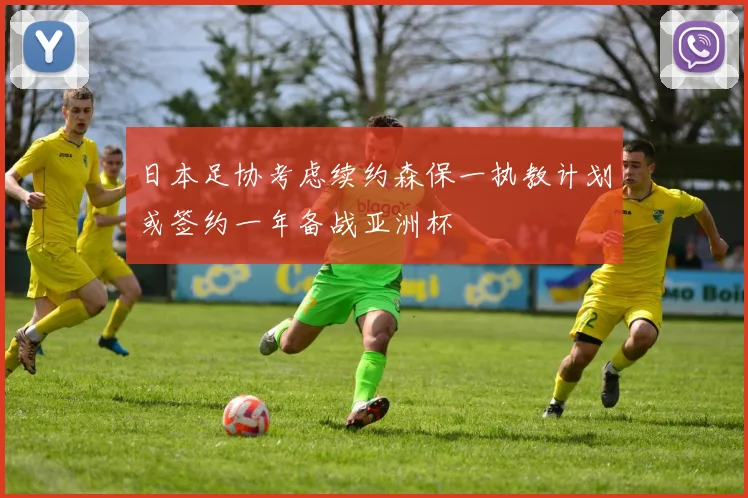 日本足协考虑续约森保一执教计划或签约一年备战亚洲杯