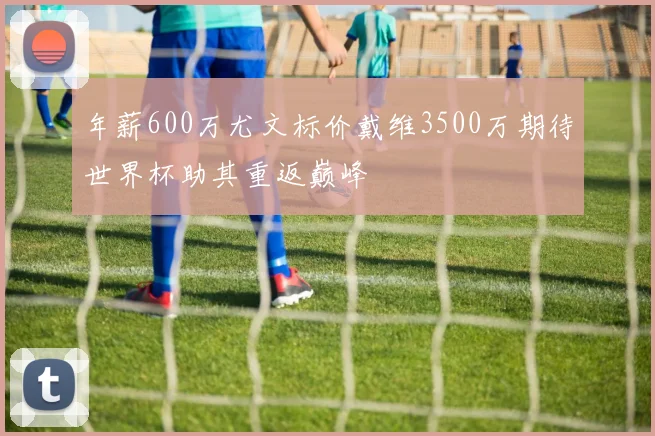 年薪600万尤文标价戴维3500万期待世界杯助其重返巅峰
