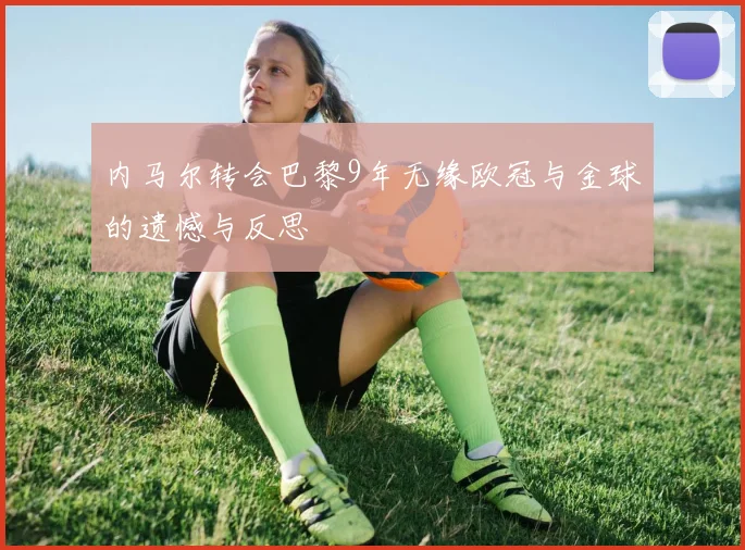 内马尔转会巴黎9年无缘欧冠与金球的遗憾与反思