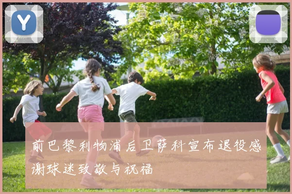 前巴黎利物浦后卫萨科宣布退役感谢球迷致敬与祝福