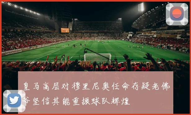 皇马高层对穆里尼奥任命存疑老佛爷坚信其能重振球队辉煌