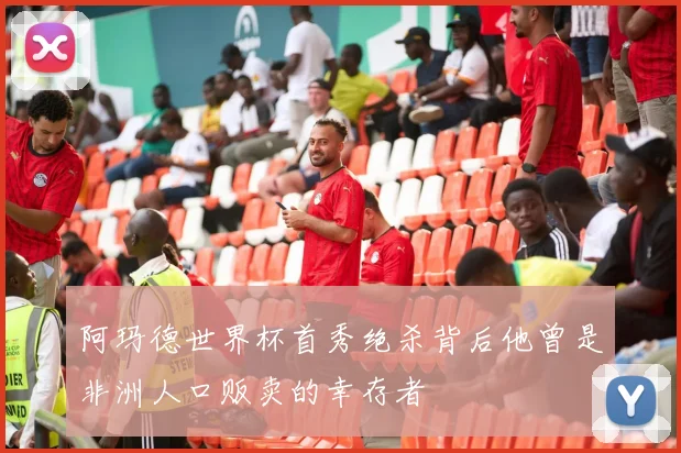 阿玛德世界杯首秀绝杀背后他曾是非洲人口贩卖的幸存者