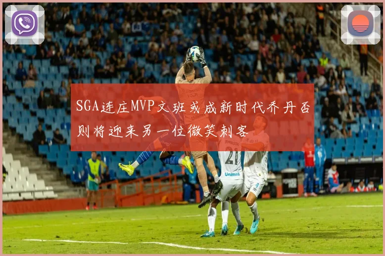 SGA连庄MVP文班或成新时代乔丹否则将迎来另一位微笑刺客