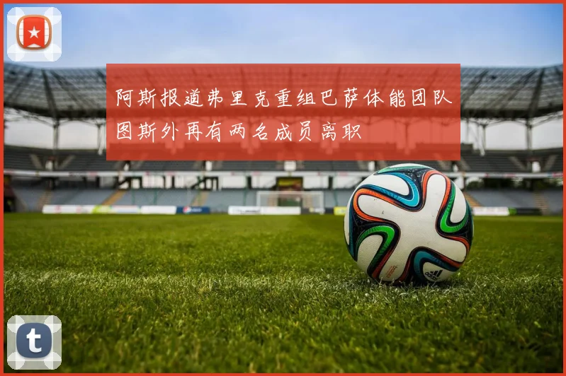 阿斯报道弗里克重组巴萨体能团队图斯外再有两名成员离职