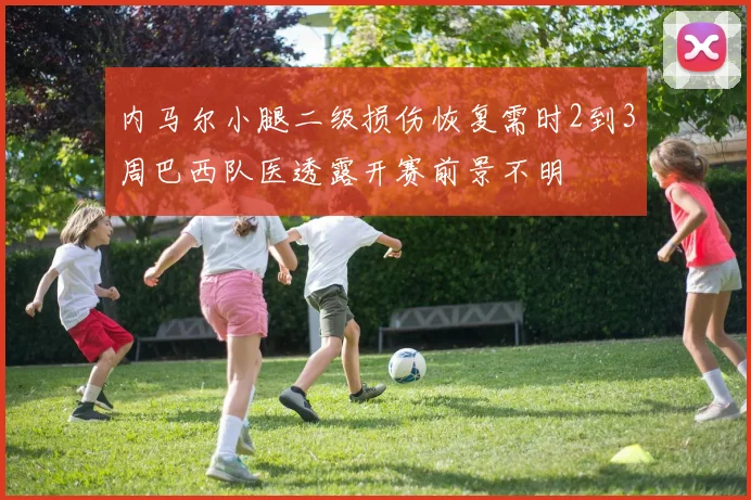 内马尔小腿二级损伤恢复需时2到3周巴西队医透露开赛前景不明