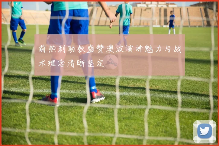 前热刺助教盛赞澳波演讲魅力与战术理念清晰坚定