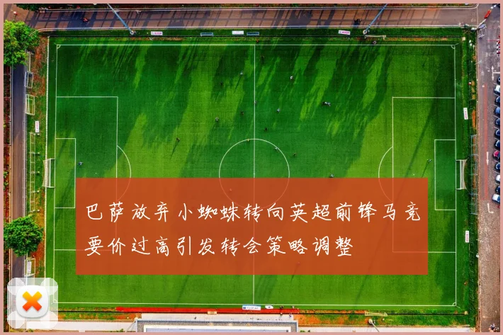巴萨放弃小蜘蛛转向英超前锋马竞要价过高引发转会策略调整
