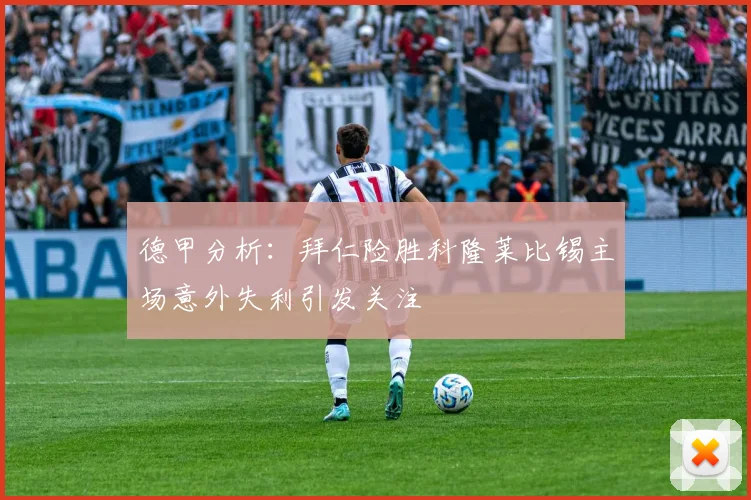 德甲分析：拜仁险胜科隆莱比锡主场意外失利引发关注