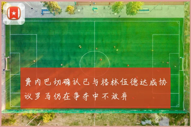 费内巴切确认已与格林伍德达成协议罗马仍在争夺中不放弃