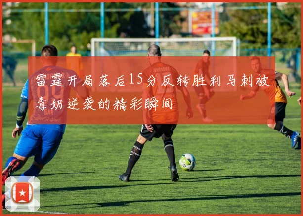 雷霆开局落后15分反转胜利马刺被毒奶逆袭的精彩瞬间