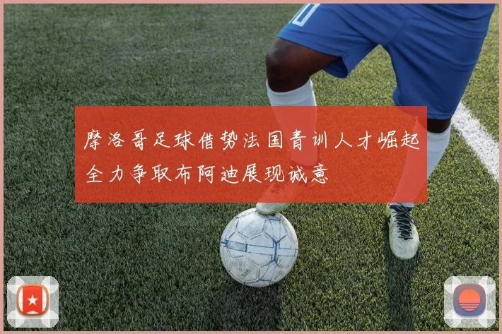摩洛哥足球借势法国青训人才崛起全力争取布阿迪展现诚意