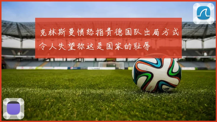 克林斯曼愤怒指责德国队出局方式令人失望称这是国家的耻辱