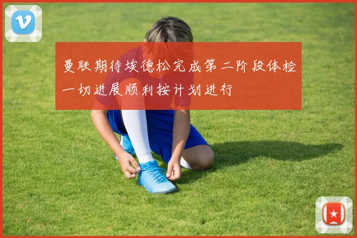 曼联期待埃德松完成第二阶段体检一切进展顺利按计划进行