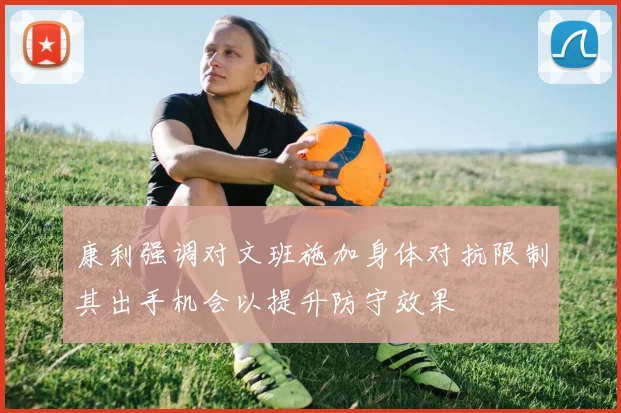 康利强调对文班施加身体对抗限制其出手机会以提升防守效果