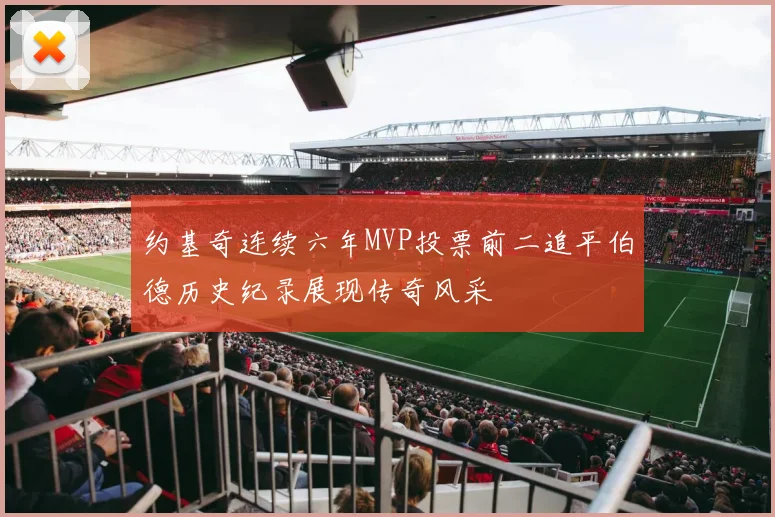 约基奇连续六年MVP投票前二追平伯德历史纪录展现传奇风采