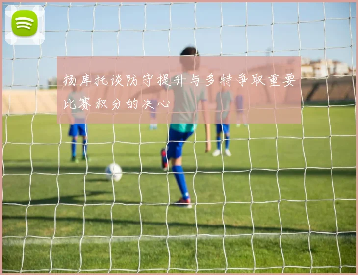 扬库托谈防守提升与多特争取重要比赛积分的决心