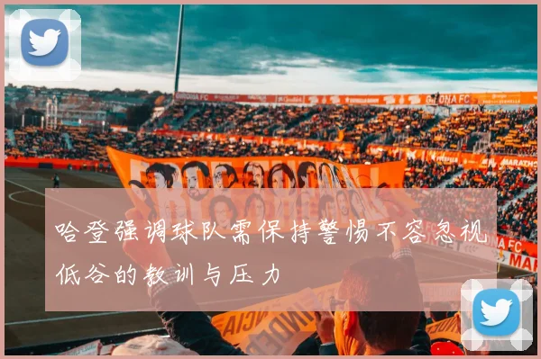哈登强调球队需保持警惕不容忽视低谷的教训与压力