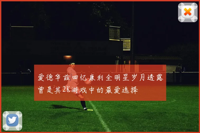 爱德华兹回忆康利全明星岁月透露曾是其2K游戏中的最爱选择