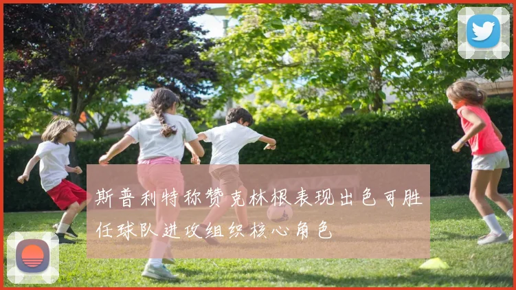 斯普利特称赞克林根表现出色可胜任球队进攻组织核心角色