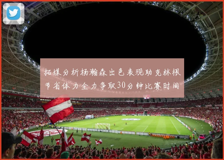 拓媒分析杨瀚森出色表现助克林根节省体力全力争取30分钟比赛时间