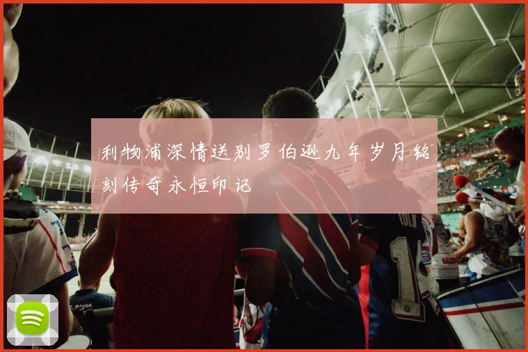 利物浦深情送别罗伯逊九年岁月铭刻传奇永恒印记