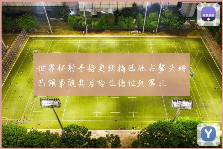 世界杯射手榜更新梅西独占鳌头姆巴佩紧随其后哈兰德位列第三