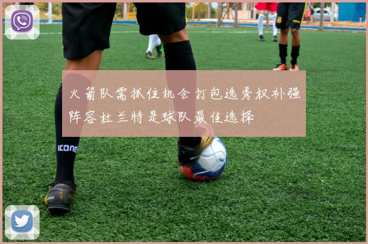 火箭队需抓住机会打包选秀权补强阵容杜兰特是球队最佳选择